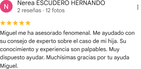 Reseña de cinco estrellas en Google de Nerea Escudero Hernando: «Miguel me ha asesorado fenomenal. Me ayudado con su consejo de experto sobre el caso de mi hija. Su conocimiento y experiencia son palpables. Muy dispuesto ayudar. Muchísimas gracias por tu ayuda Miguel».